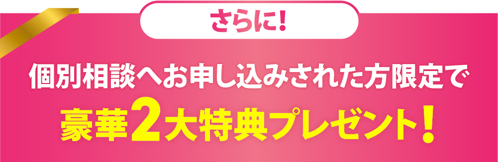 さらに！個別相談へお申し込みされた方限定で豪華2大特典プレゼント！
              